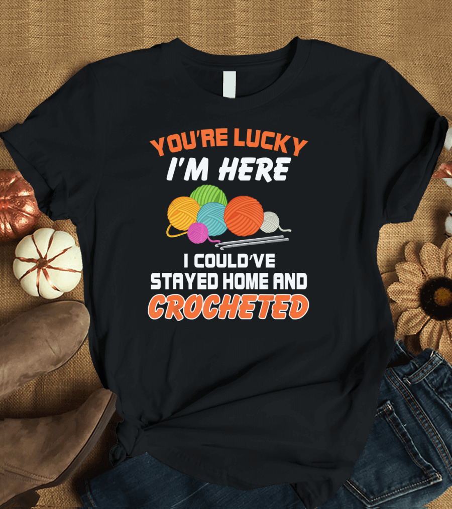 You're Lucky I'm Here I Could've Stayed Home and Crocheted T-Shirt