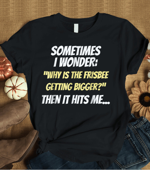 T-Shirt: Sometimes I Wonder Why Is the Frisbee Getting Bigger Then It Hits Me T-Shirt Sometimes I Wonder Why Is the Frisbee Getting Bigger Then It Hits Me T-Shirt