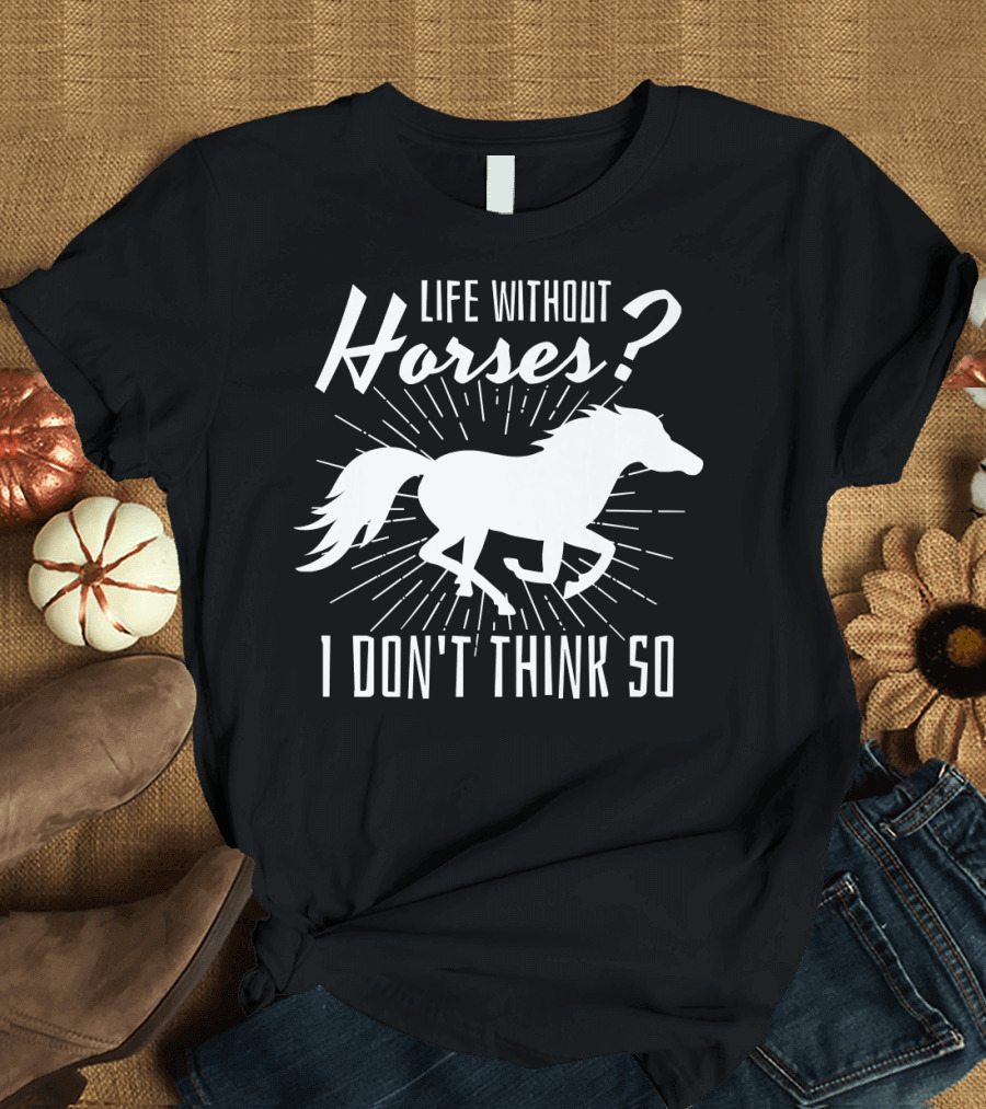 Life Without Horses? I Don't Think So T-Shirt