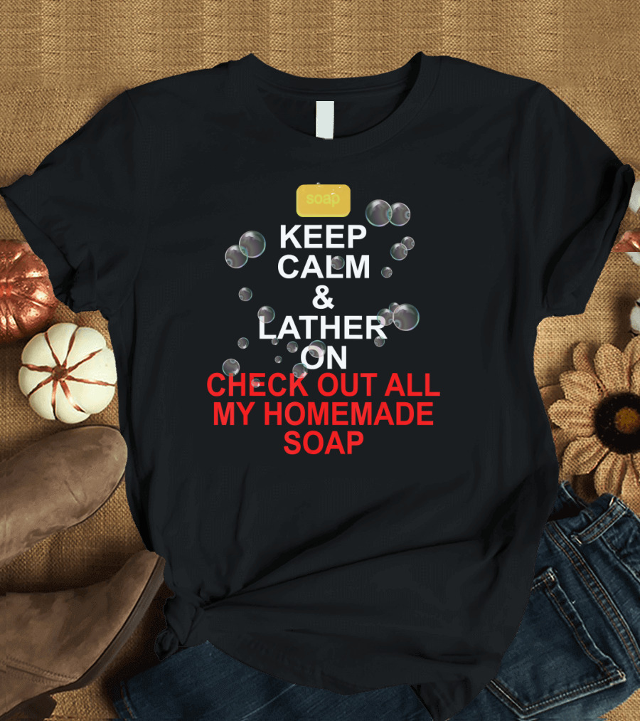 KEEP CALM LATHER ON CHECK OUT ALL MY HOMEMADE SOAP Funny Vendor Soap Maker T-Shirt