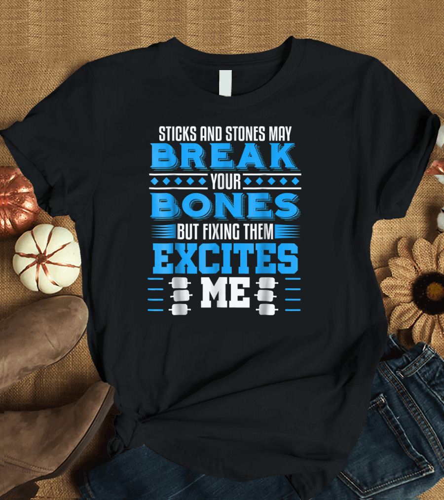 Orthopaedic Surgeon Bone Doctor Sticks and Stones May Break Your Bones But Fixing Them Excites Me T-Shirt