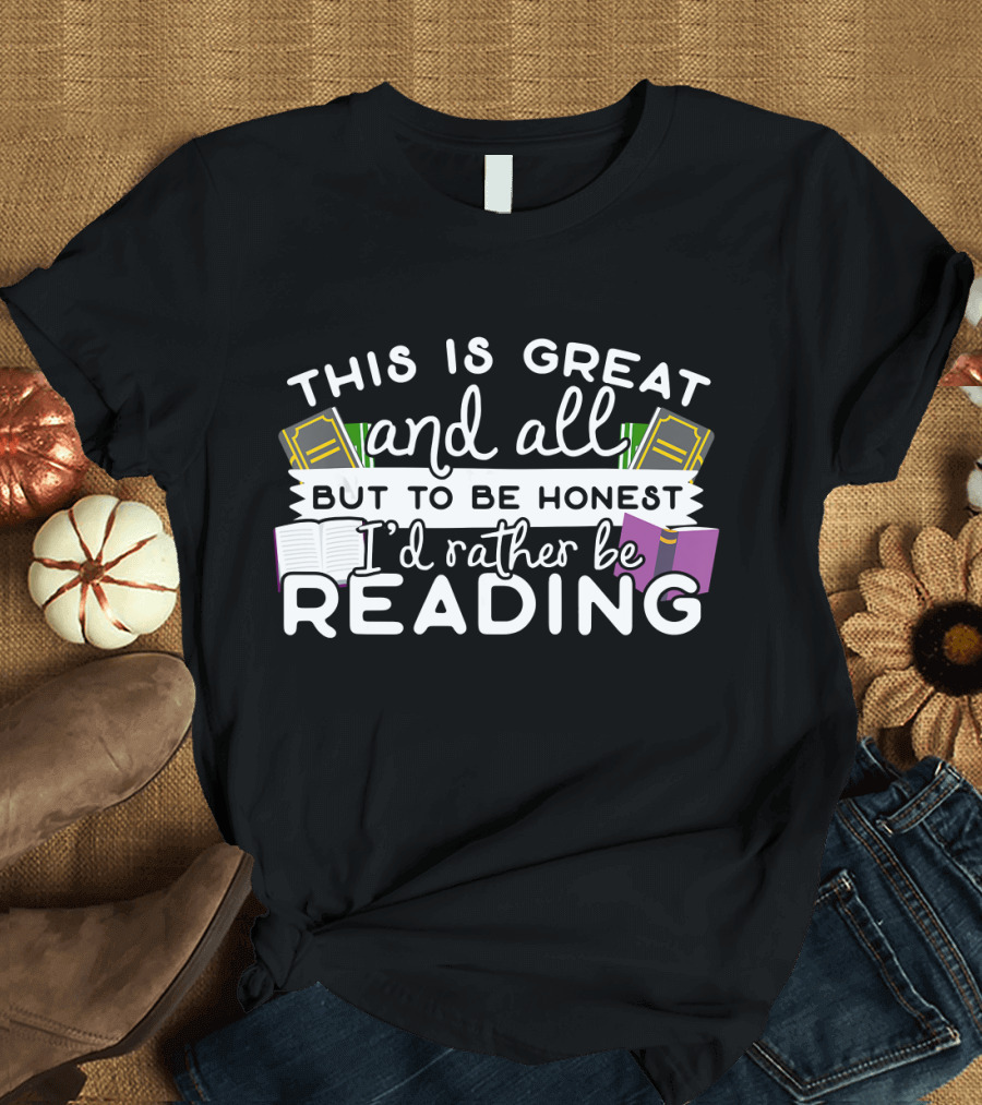 This Is Great and All But To Be Honest I'd Rather Be Reading T-Shirt