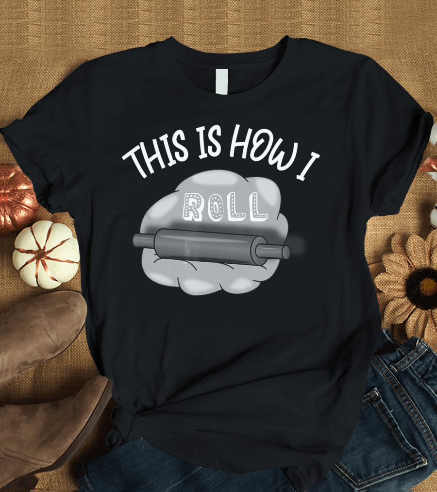 This Is How I Roll I Love Baking And Cooking Rolling Pin Dough T-Shirt