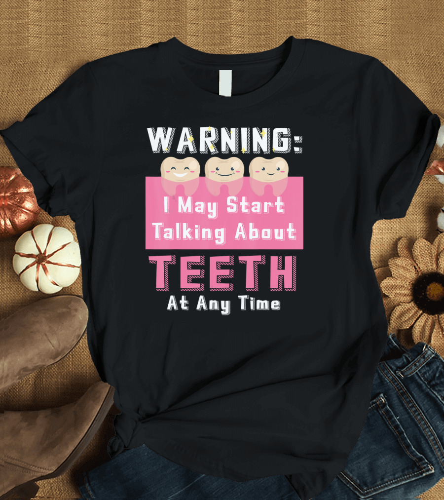 WARNING I May Start Talking About Teeth At Any Time T-Shirt