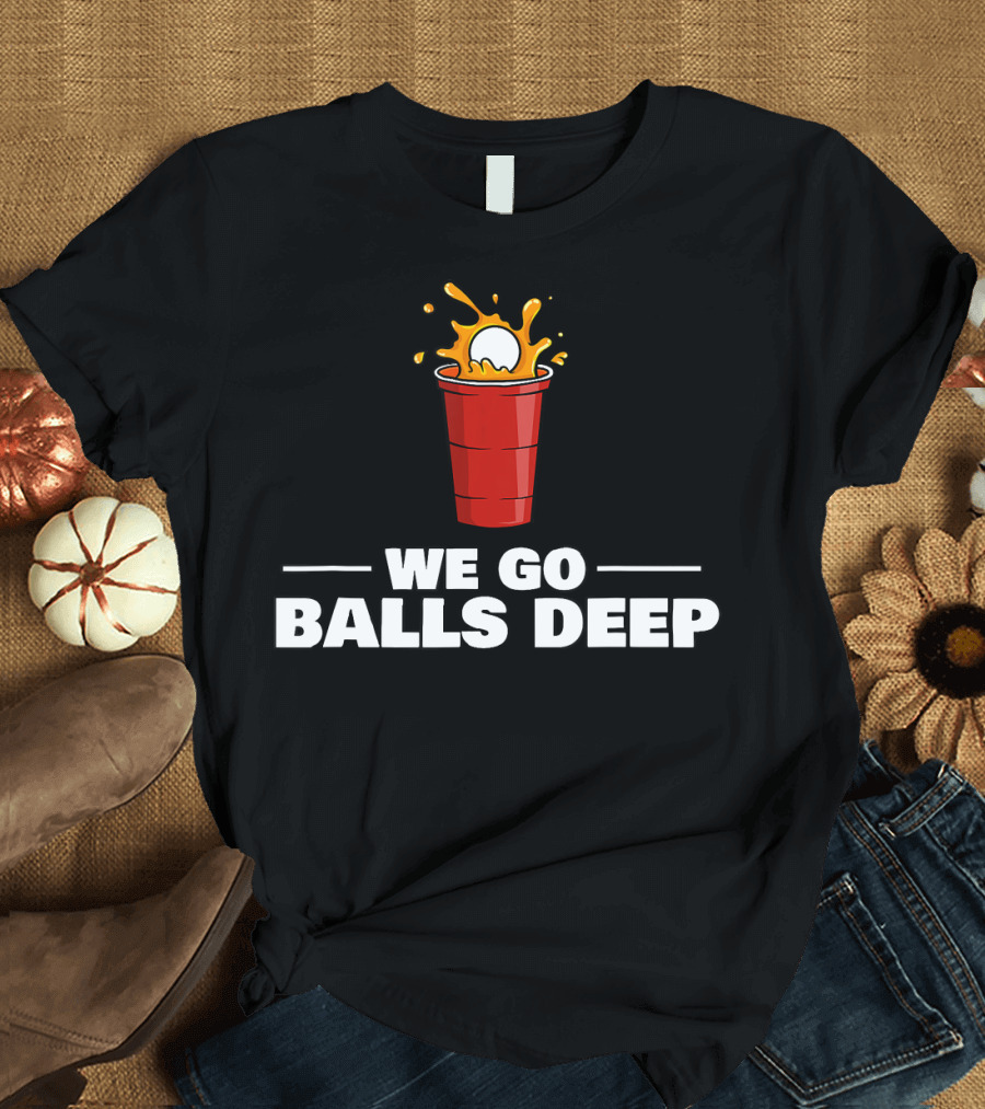 We Go Balls Deep Beer Pong Player Drinkin Red Cup Splash T-Shirt