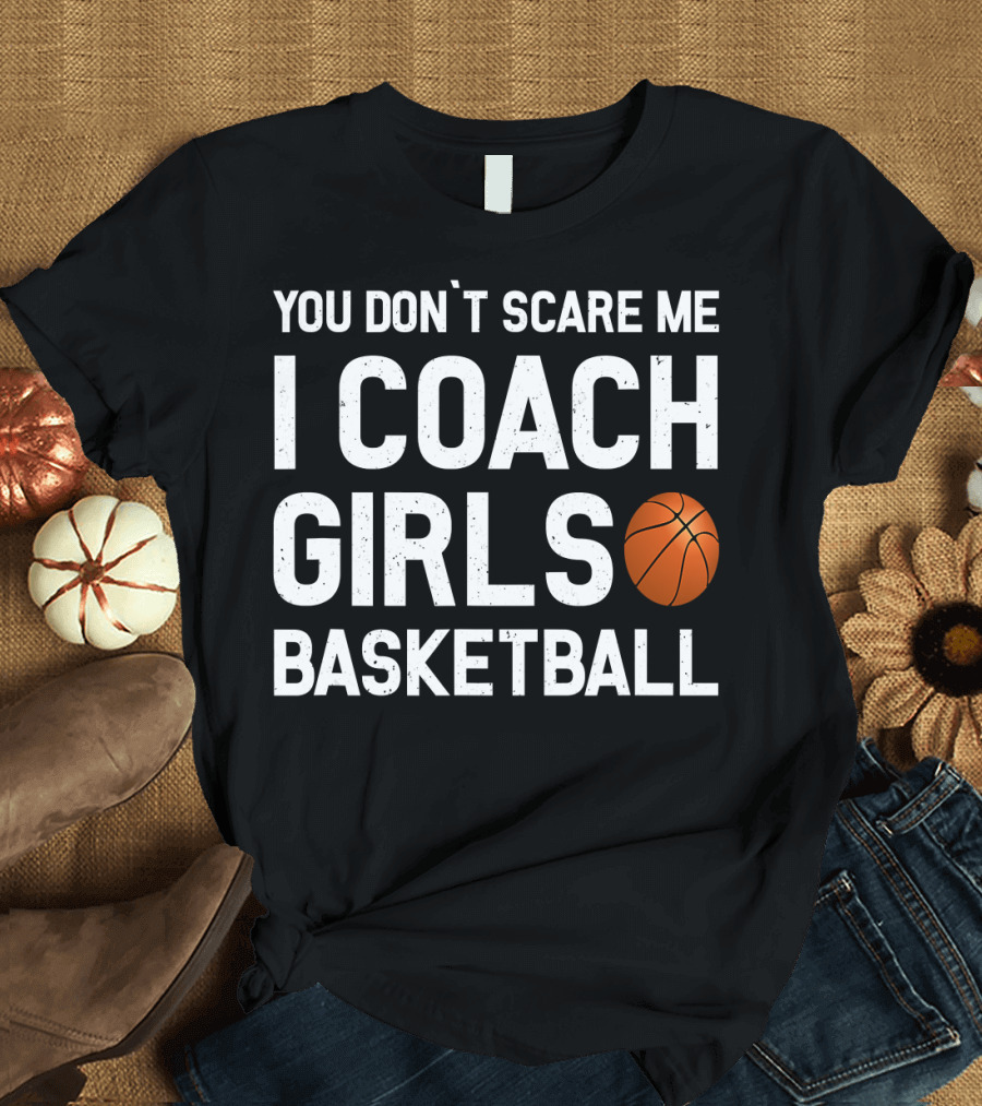 You Don’t Scare Me I Coach Girls Basketball with Basketball T-Shirt