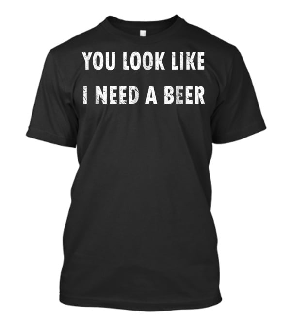 You Look Like I Need A Beer T-Shirt