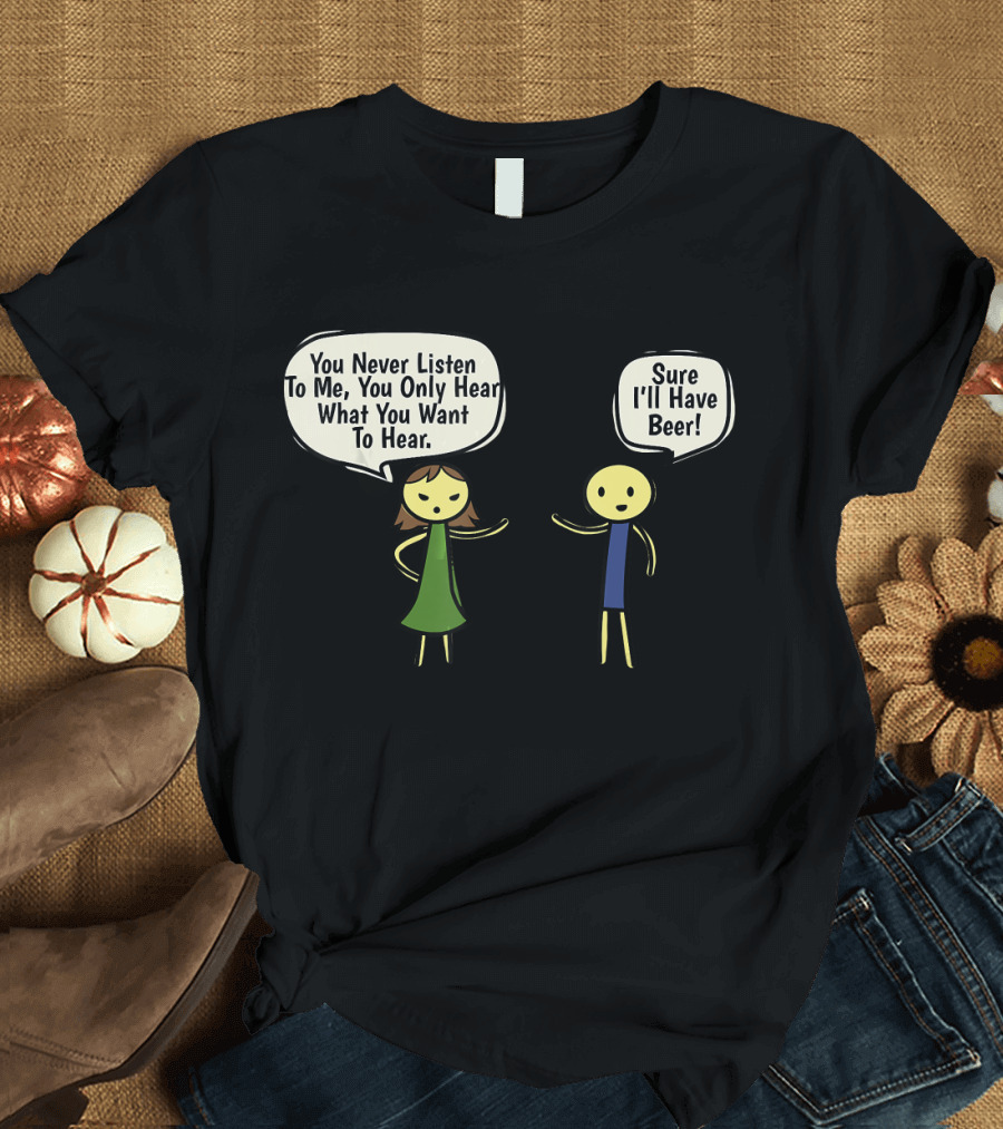 You Never Listen To Me You Only Hear What You Want Sure I'll Have Beer T-Shirt