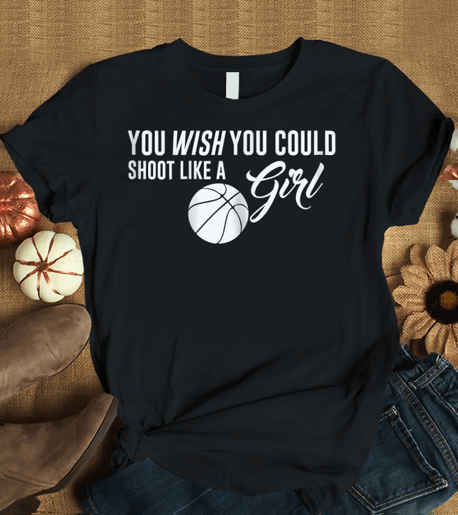 You Wish You Could Shoot Like a Girl Basketball T-Shirt
