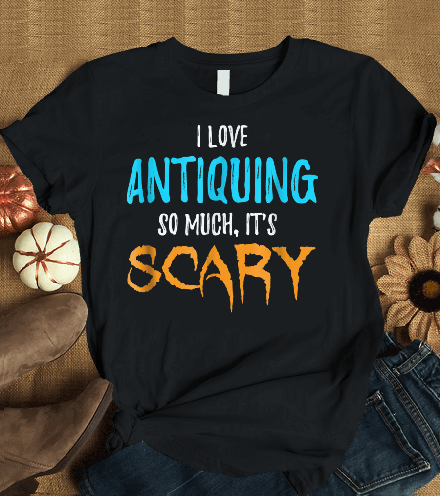 I Love Antiquing So Much It's Scary T-Shirt