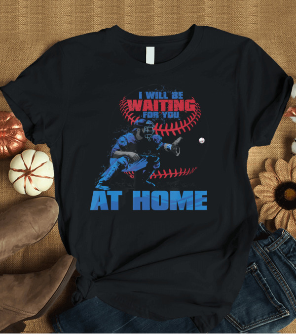 T-Shirt: I Will Be Waiting For You At Home Catcher Baseball T-Shirt I Will Be Waiting For You At Home Catcher Baseball T-Shirt