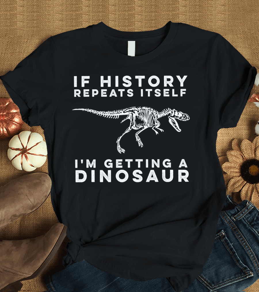 If History Repeats Itself I'm Getting A Dinosaur T-Shirt