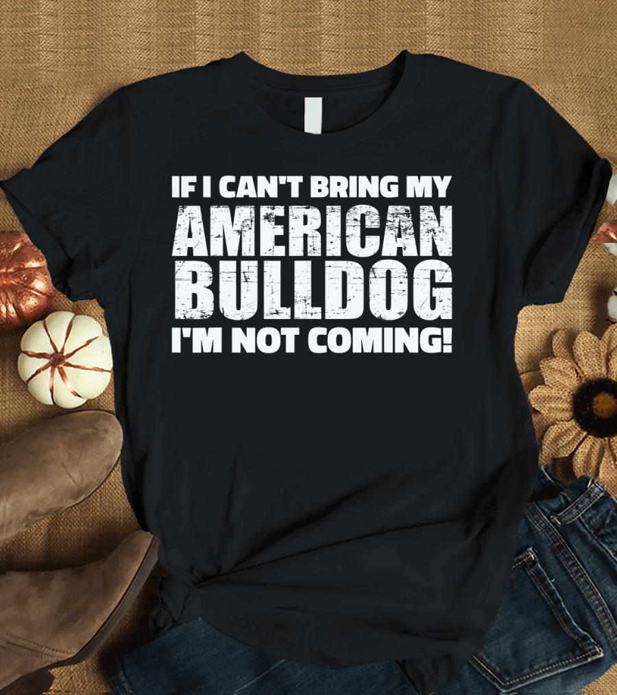I'm Not Coming If I Can't Bring My American Bulldog T-Shirt