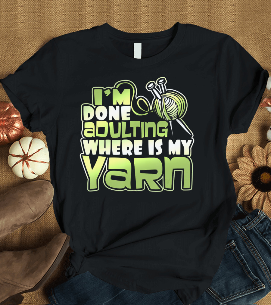 I'm Done Adulting Where Is My Yarn Knitting Needles and Ball T-Shirt