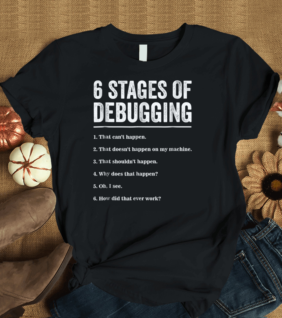 6 Stages of Debugging That Can't Happen Doesn't Happen on My Machine Shouldn't Happen Why Does That Happen How Did That Ever Work T-Shirt