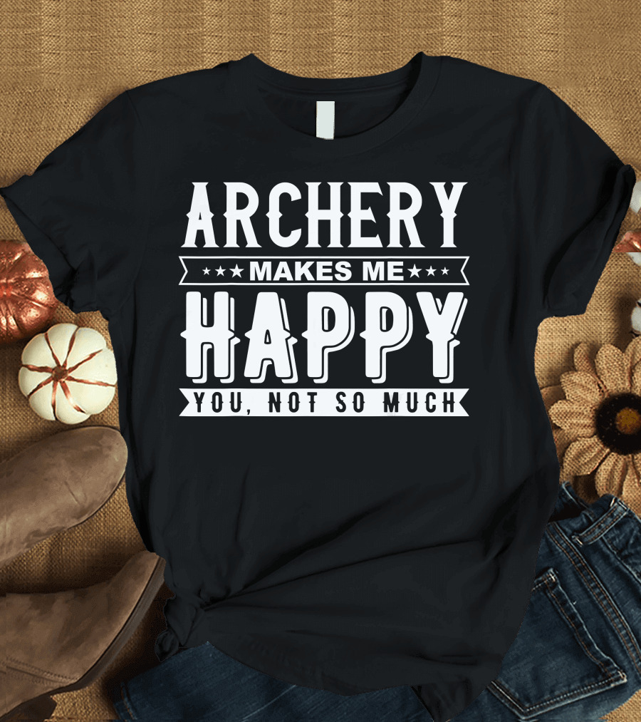 Archery Makes Me Happy You Not So Much T-Shirt
