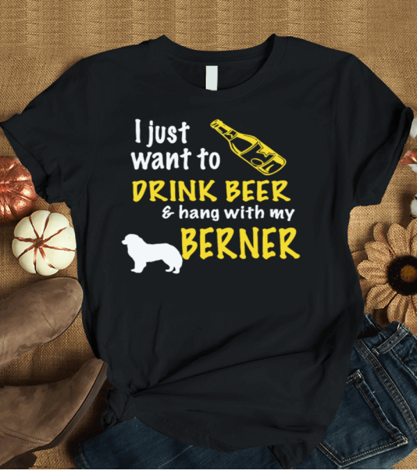 T-Shirt: I Just Want to Drink Beer and Hang with My Berner T-Shirt I Just Want to Drink Beer and Hang with My Berner T-Shirt