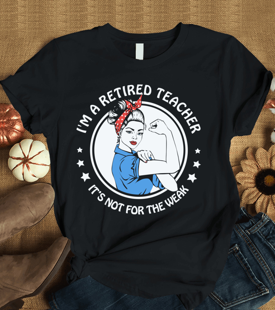 I'm a Retired Teacher It's Not For The Weak Empowerment Rosie the Riveter T-Shirt