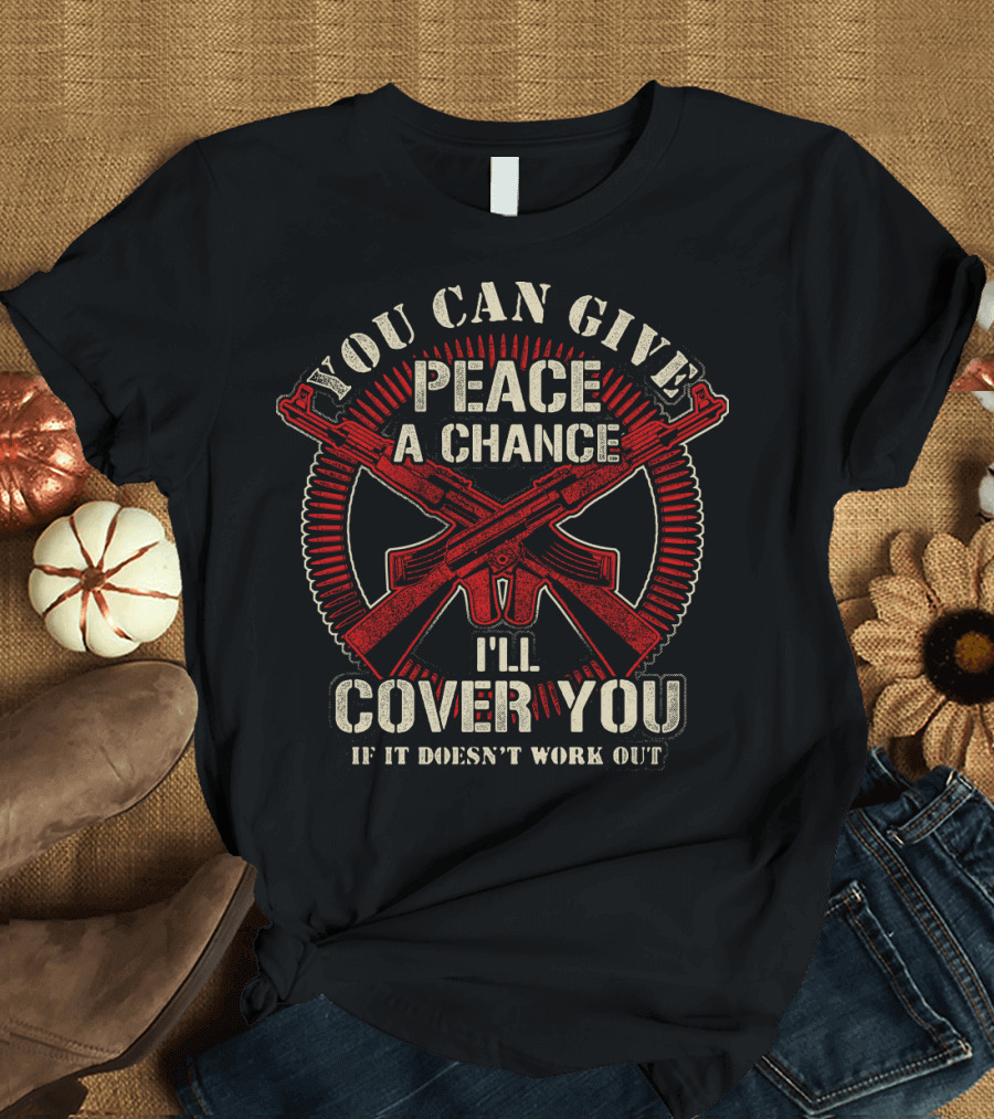 YOU CAN GIVE PEACE A CHANCE I'LL COVER YOU IF IT DOESN'T WORK OUT T-Shirt
