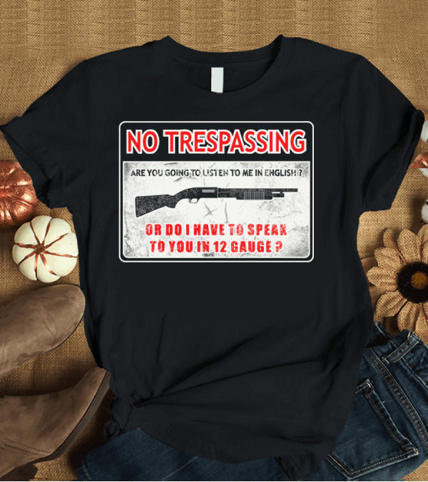 T-Shirt: No Trespassing Are You Going to Listen to Me in English or Do I Have to Speak to You in 12 Gauge T-Shirt No Trespassing Are You Going to Listen to Me in English or Do I Have to Speak to You in 12 Gauge T-Shirt