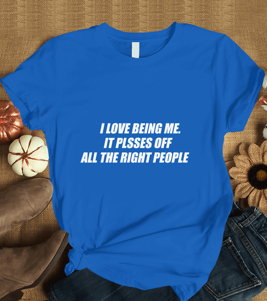 I Love Being Me It Pisses Off All the Right People T-Shirt