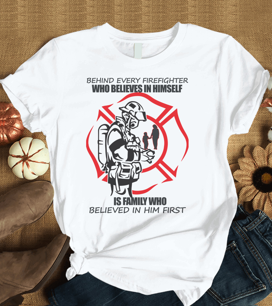 BEHIND EVERY FIREFIGHTER WHO BELIEVES IN HIMSELF IS FAMILY WHO BELIEVED IN HIM FIRST T-Shirt