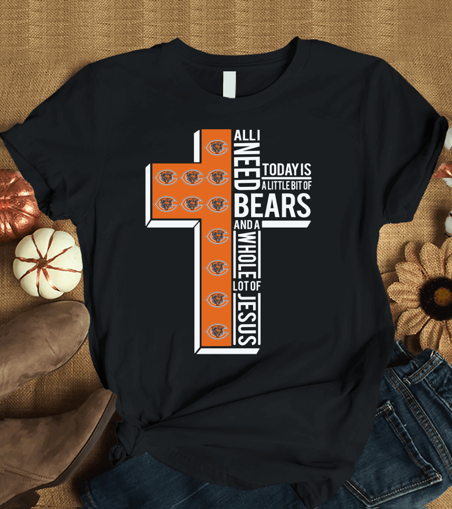 All I Need Today Is A Little Bit Of Bears And A Whole Lot Of Jesus Chicago Bears T-Shirt