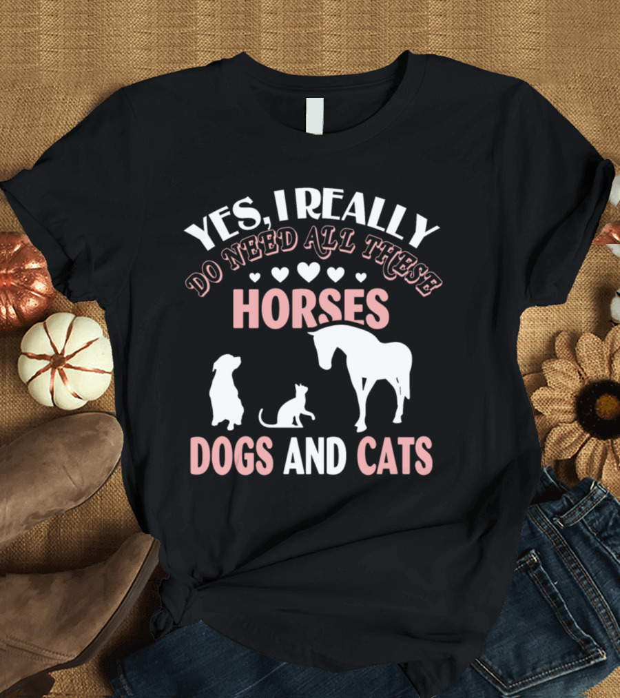 Yes I Really Do Need All These Horses Dogs and Cats T-Shirt