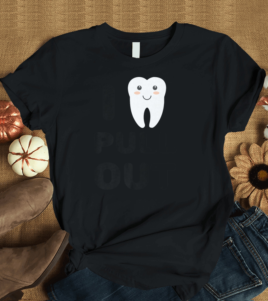 I PULL OUT DENTISTRY FUNNY TOOTH SMILEY T-Shirt