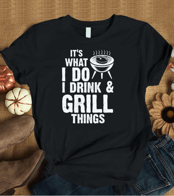 T-Shirt: It's What I Do I Drink and Grill Things BBQ Grillmaster Humor T-Shirt It's What I Do I Drink and Grill Things BBQ Grillmaster Humor T-Shirt