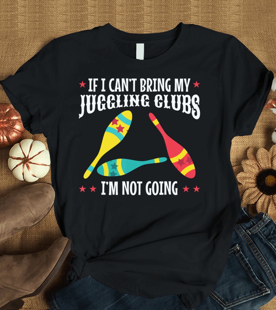 If I Can't Bring My Juggling Clubs I'm Not Going T-Shirt