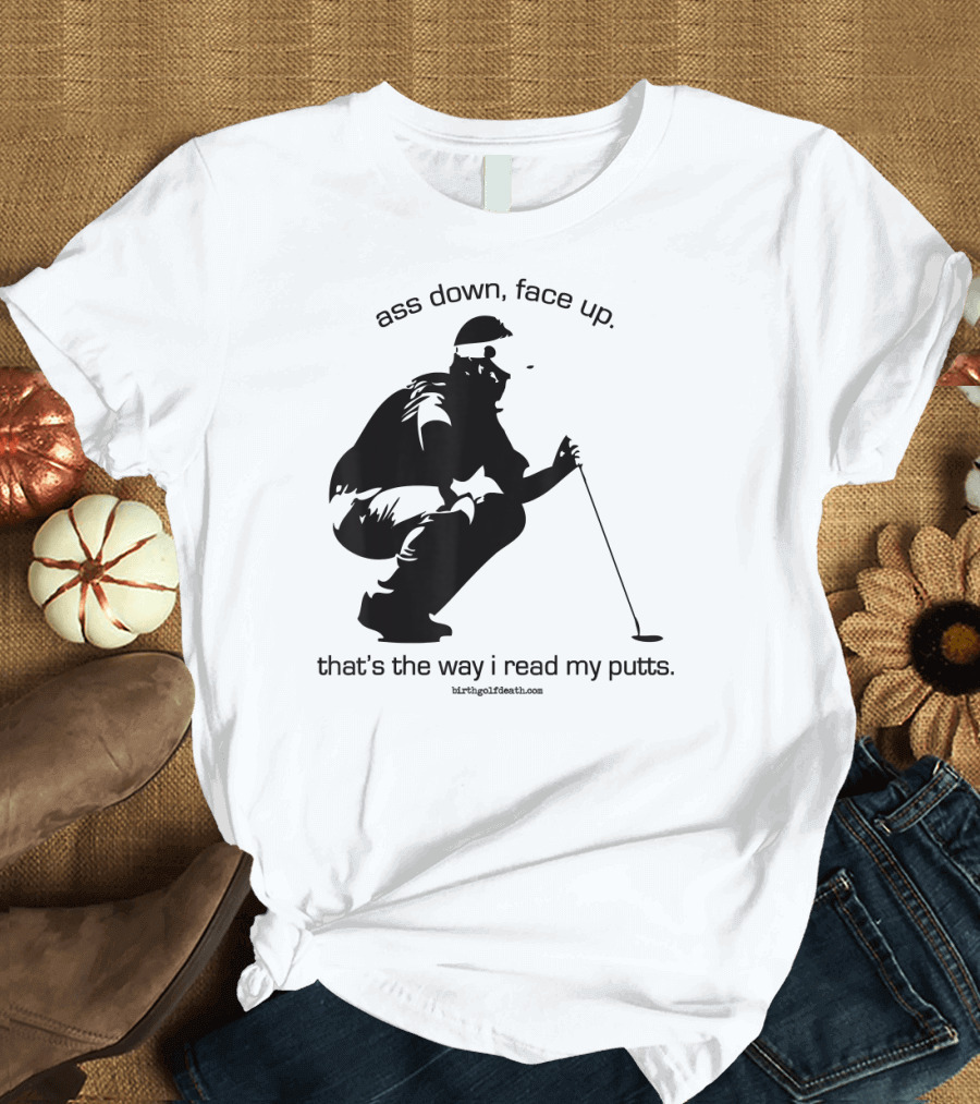 Ass Down Face Up That's the Way I Read My Putts Golf T-Shirt
