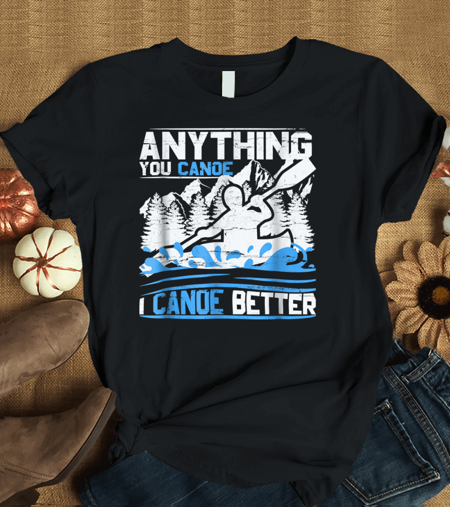 Anything You Canoe I Canoe Better Outdoor Canoe Kayak River Canoeing T-Shirt