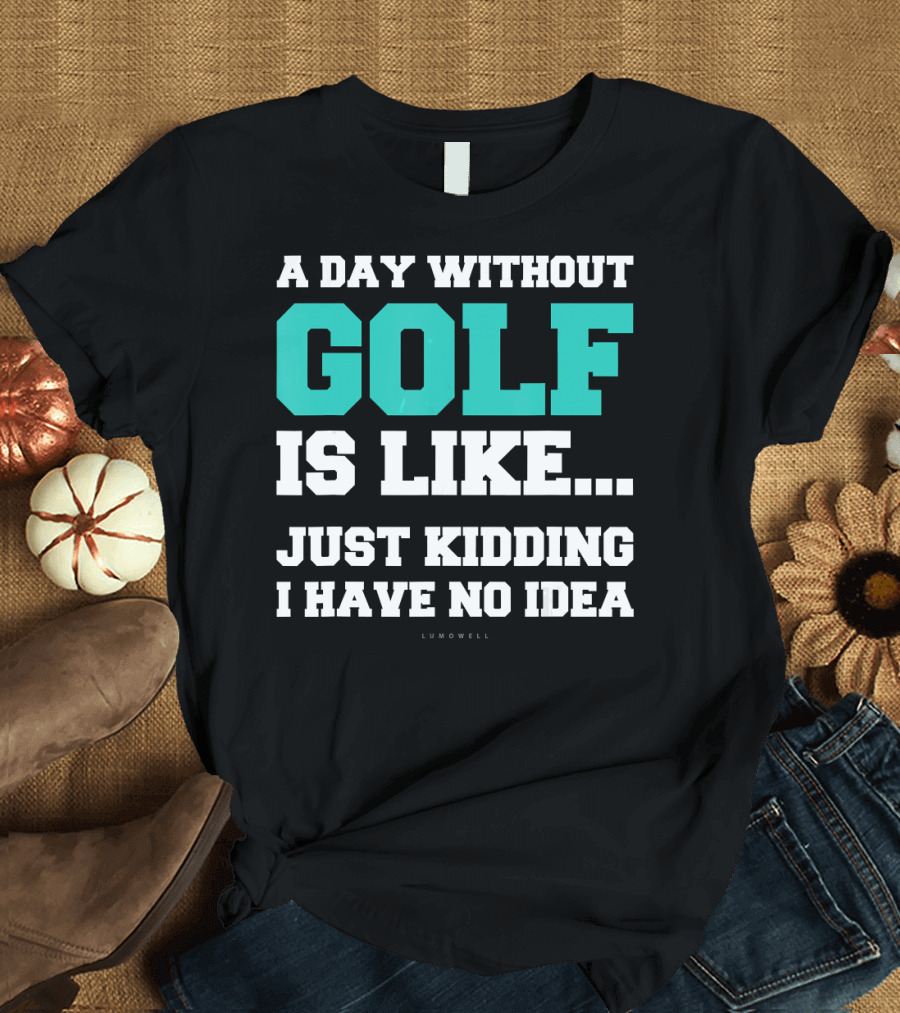 A Day Without Golf Is Like Just Kidding I Have No Idea T-Shirt