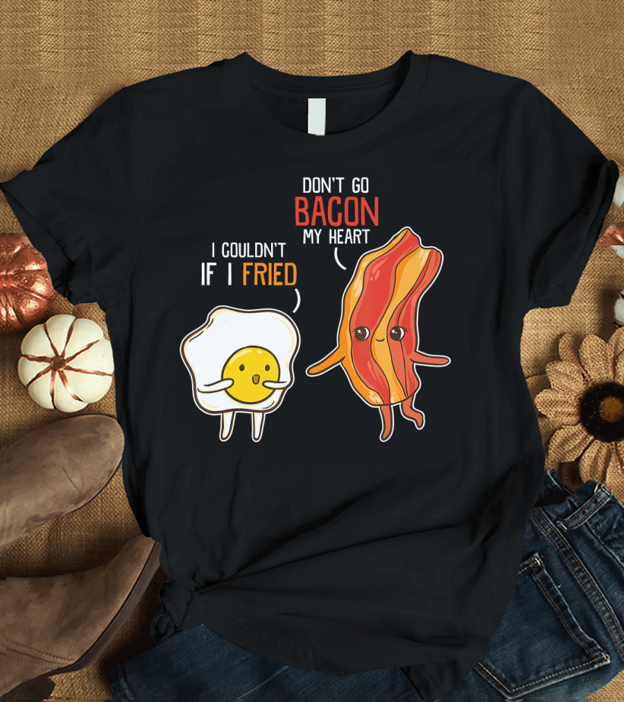 Don't Go Bacon My Heart I Couldn't If I Fried T-Shirt