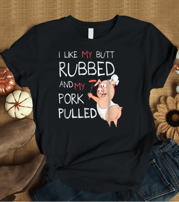 T-Shirt: I Like My Butt Rubbed and My Pork Pulled BBQ Pig Chef T-Shirt I Like My Butt Rubbed and My Pork Pulled BBQ Pig Chef T-Shirt