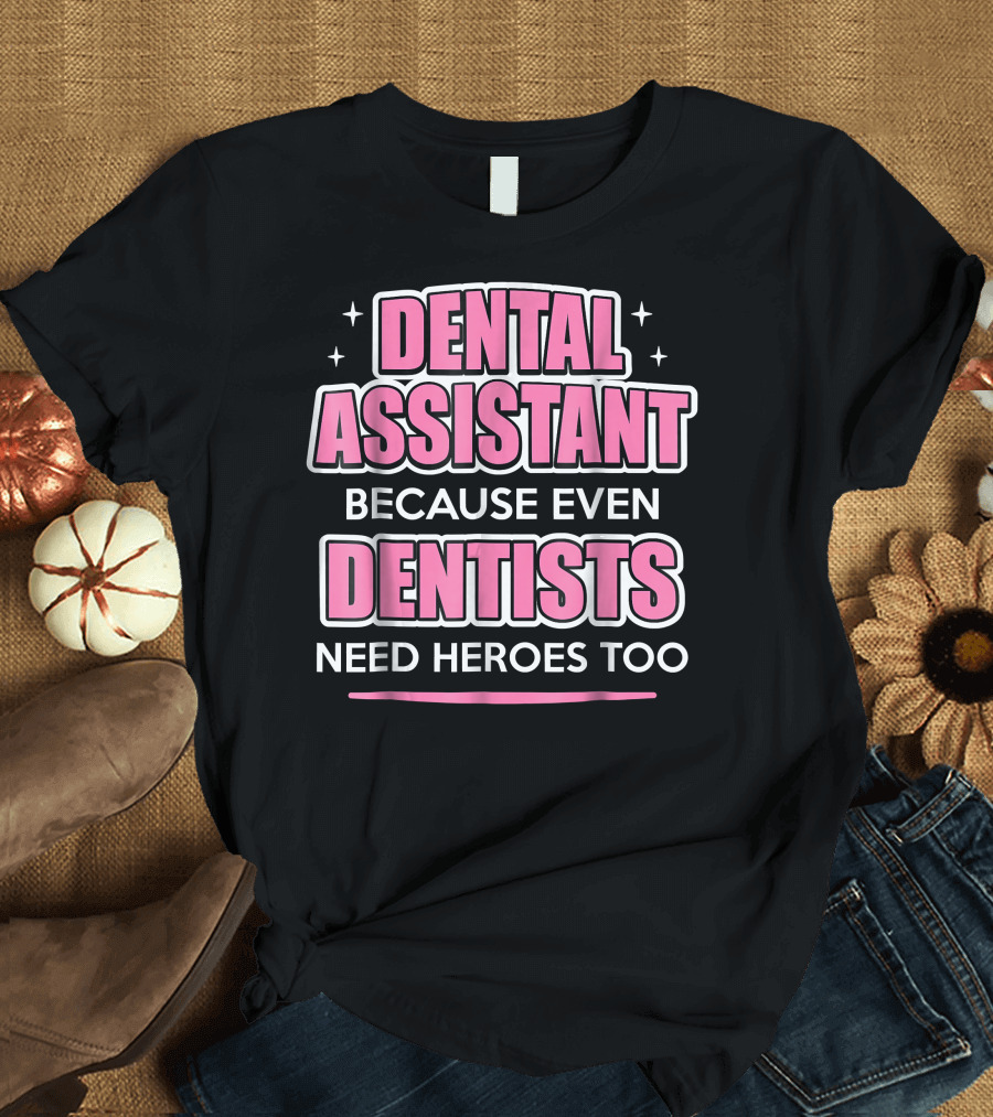 Dental Assistant Because Even Dentists Need Heroes Too T-Shirt