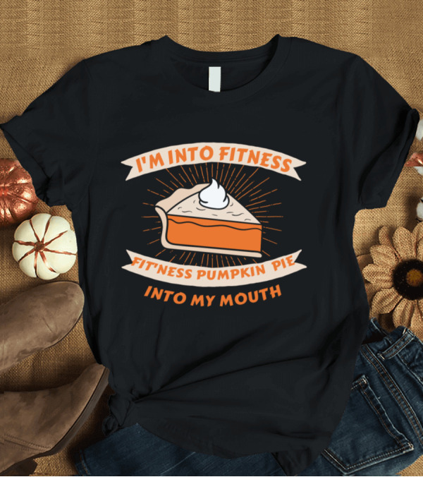 T-Shirt: I'm Into Fitness Fitness Pumpkin Pie Into My Mouth T-Shirt I'm Into Fitness Fitness Pumpkin Pie Into My Mouth T-Shirt
