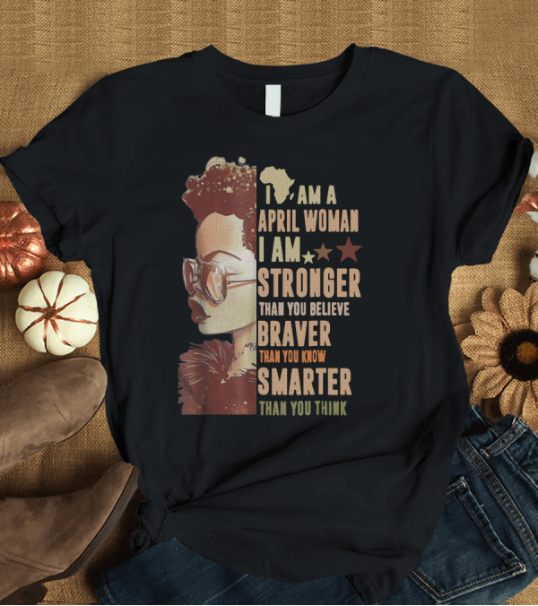 T-Shirt: I Am a April Woman I Am Stronger Than You Believe Braver Than You Know Smarter Than You Think Black Girl T-Shirt I Am a April Woman I Am Stronger Than You Believe Braver Than You Know Smarter Than You Think Black Girl T-Shirt