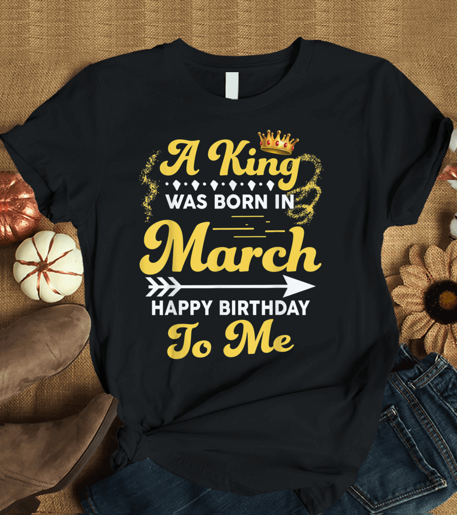 A King Was Born In March Happy Birthday To Me Crown Arrow Elements T-Shirt