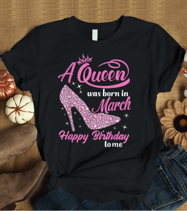 T-Shirt: A Queen Was Born In March Happy Birthday To Me Sparkling Shoe T-Shirt A Queen Was Born In March Happy Birthday To Me Sparkling Shoe T-Shirt