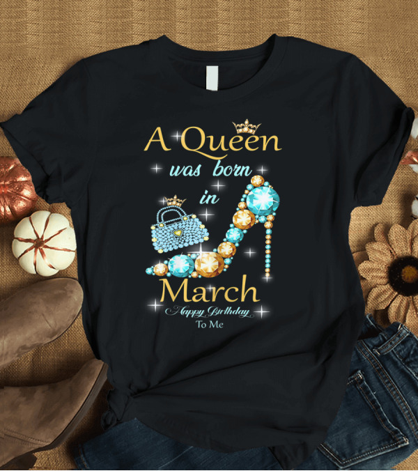 T-Shirt: A Queen Was Born In March Happy Birthday To Me Jewel-Crown Shoe and Purse T-Shirt A Queen Was Born In March Happy Birthday To Me Jewel-Crown Shoe and Purse T-Shirt