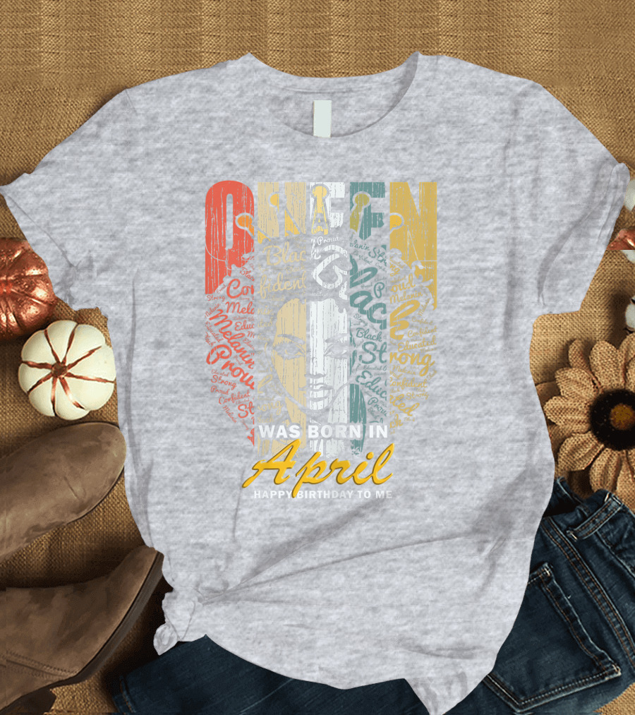 QUEEN WAS BORN IN APRIL HAPPY BIRTHDAY TO ME Black Educated Proud Strong Confident Melanin Beautiful Gift April Anniversary T-Shirt