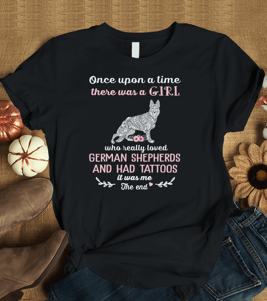 Once Upon a Time There Was a Girl Who Really Loved German Shepherds and Had Tattoos It Was Me The End T-Shirt