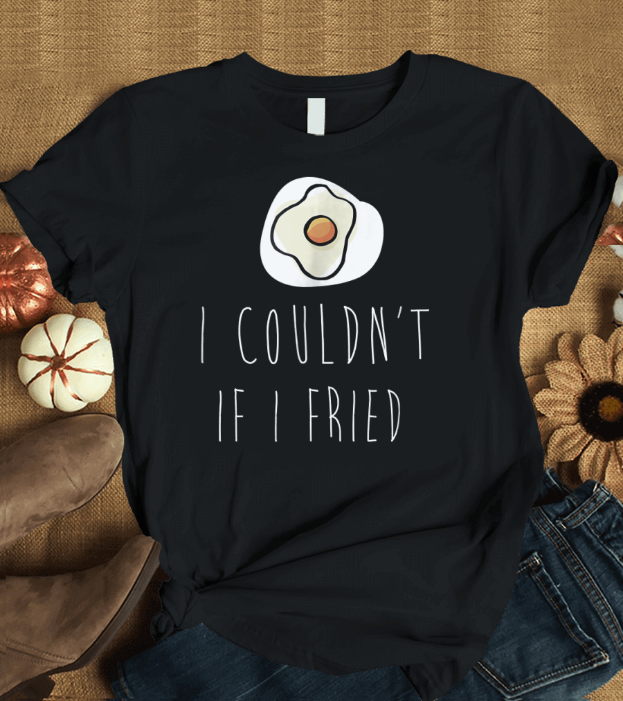 I Couldn't If I Fried with Fried Egg Drawing T-Shirt