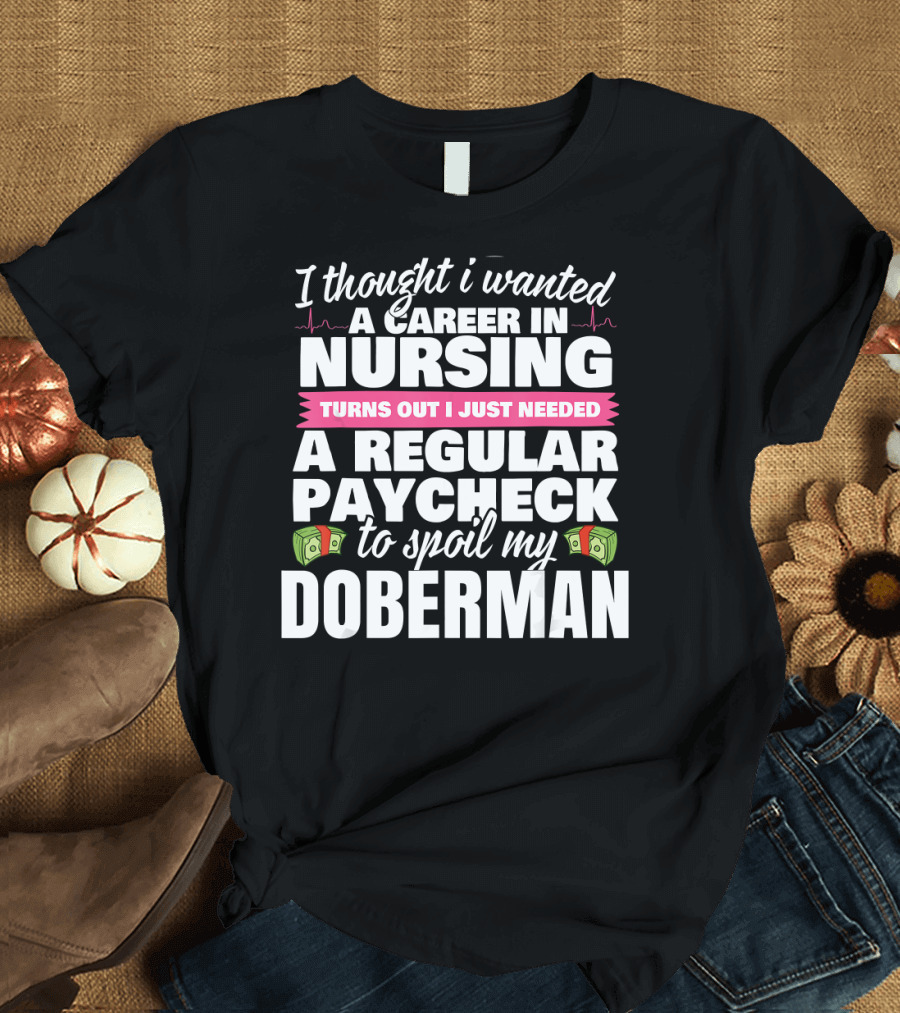 I Thought I Wanted a Career in Nursing Turns Out I Just Needed a Regular Paycheck to Spoil My Doberman T-Shirt