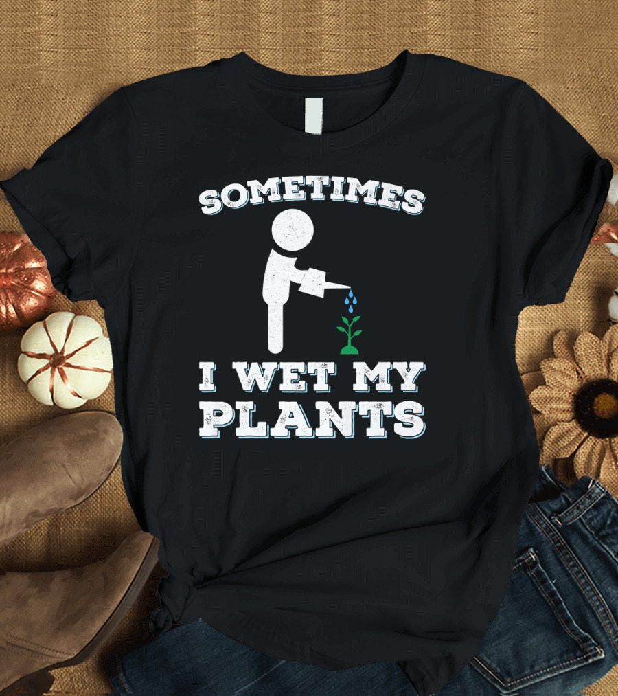 Sometimes I Wet My Plants Funny Master Gardener Cute Plant Lover T-Shirt