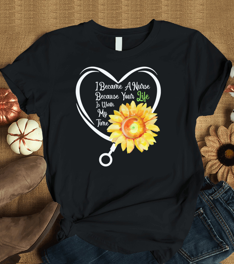 I Became A Nurse Because Your Life Is Worth My Time Heart Stethoscope Sunflower T-Shirt