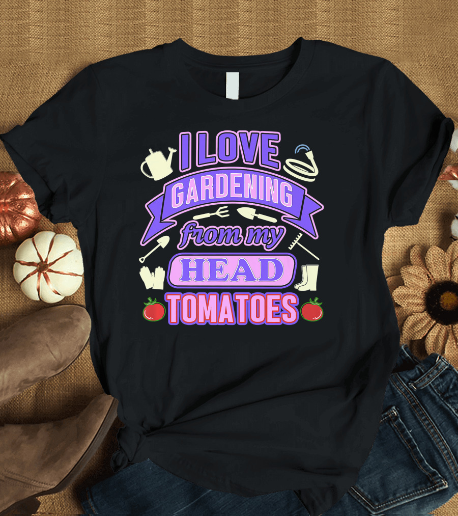 I Love Gardening From My Head Tomatoes Watering Can Hose Gloves Boots Garden Tools T-Shirt