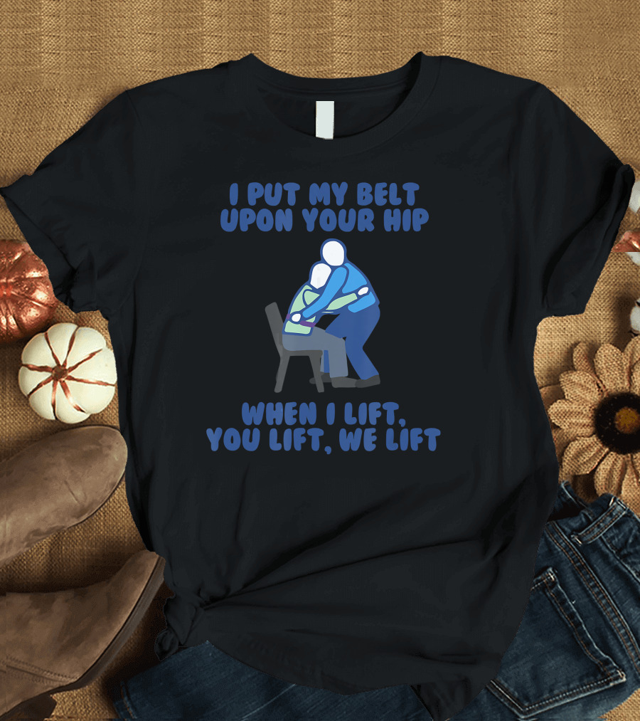 I Put My Belt Upon Your Hip When I Lift You Lift We Lift Best Funny Gait T-Shirt